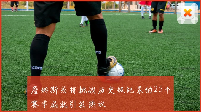 詹姆斯或将挑战历史级纪录的25个赛季成就引发热议