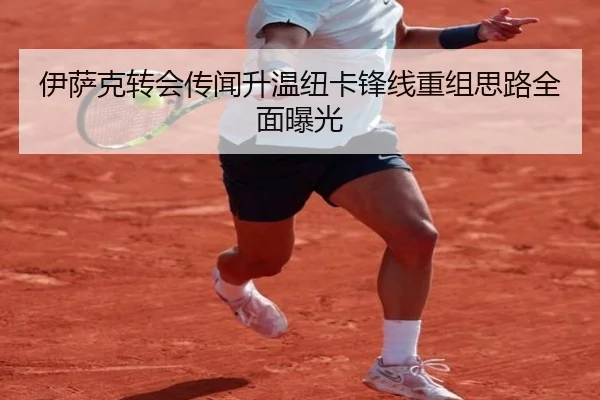伊萨克转会传闻升温纽卡锋线重组思路全面曝光
